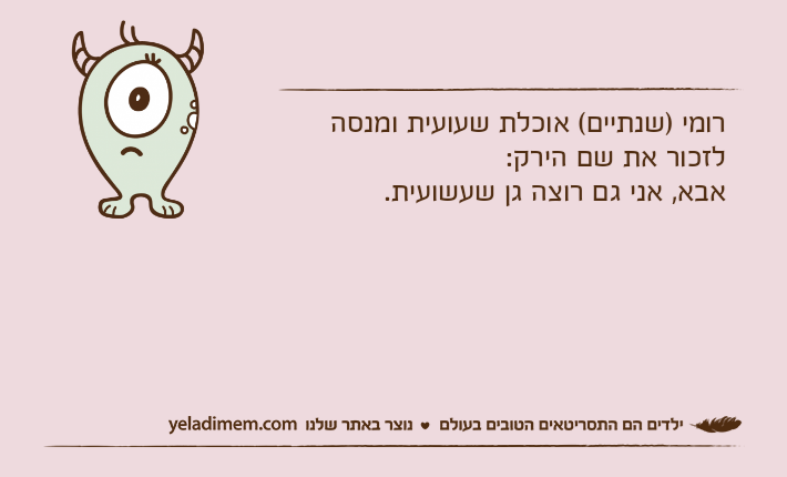 רומי )שנתיים( אוכלת שעועית ומנסה לזכור את שם הירק:אבא, אני גם רוצה גן שעשועית.