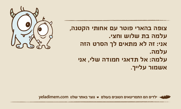 צופה בהארי פוטר עם אחותי הקטנה, עלמה בת שלוש וחצי.אני: זה לא מתאים לך הסרט הזה עלמה.עלמה: אל תדאגי חמודה שלי, אני אשמור עלייך.