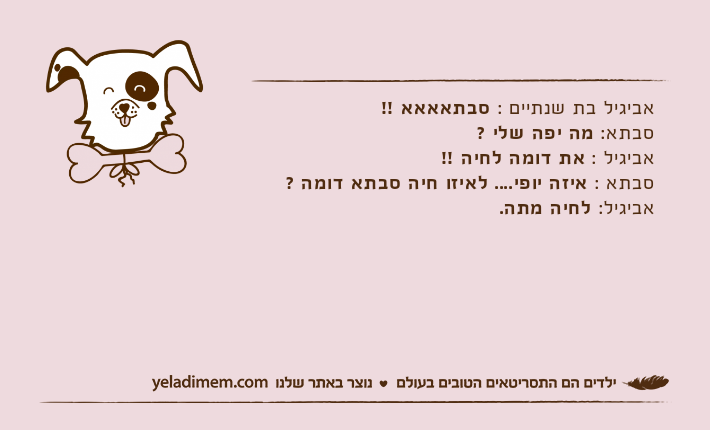 אביגיל&nbsp;בת שנתיים&nbsp;: סבתאאאא !!סבתא: מה יפה שלי ?אביגיל : את דומה לחיה !!סבתא&nbsp;: איזה יופי.... לאיזו&nbsp;חיה סבתא דומה ?אביגיל: לחיה מתה.
