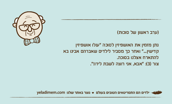 )ערב ראשון של סוכות(נתן מזמין את האושפיזין לסוכה "עולו אושפיזין קדישין..." ואחר כך מסביר לילדים שאברהם אבינו בא להתארח אצלנו בסוכה.צור )3(: "אבא, אני רוצה לשבת לידו!".