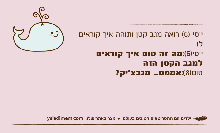 יוסי )6( רואה מגב קטן ותוהה איך קוראים לו יוסי)6(:מה זה טום איך קוראים למגב הקטן הזהטום)8(:אמממ.. מגבצ׳יק?