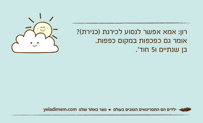רון: אמא אפשר לנסוע לכירנת )כנירת(?אומר גם כפכפות במקום כפפות.בן שנתיים ו5 חוד׳.