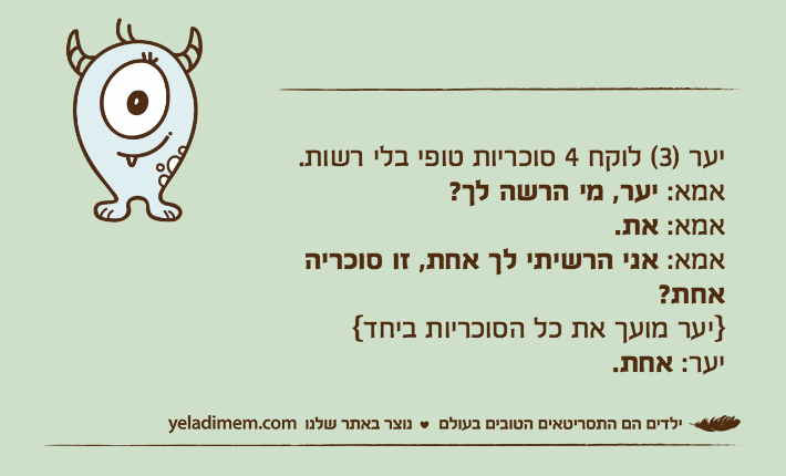 יער )3( לוקח 4 סוכריות טופי בלי רשות.אמא: יער, מי הרשה לך?אמא: את.אמא: אני הרשיתי לך אחת, זו סוכריה אחת?}יער מועך את כל הסוכריות ביחד{יער: אחת.