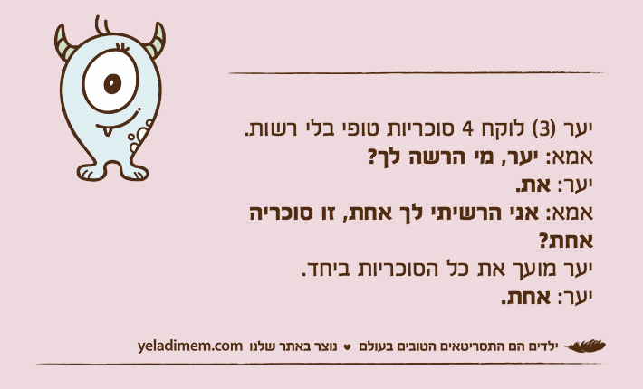 יער )3( לוקח 4 סוכריות טופי בלי רשות.אמא: יער, מי הרשה לך?יער: את.אמא: אני הרשיתי לך אחת, זו סוכריה אחת?יער מועך את כל הסוכריות ביחד.יער: אחת.