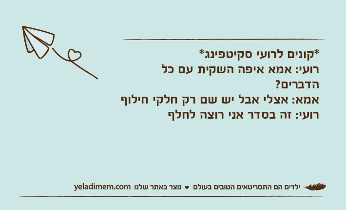 *קונים לרועי סקיטפינג*רועי: אמא איפה השקית עם כל הדברים?אמא: אצלי אבל יש שם רק חלקי חילוףרועי: זה בסדר אני רוצה לחלף