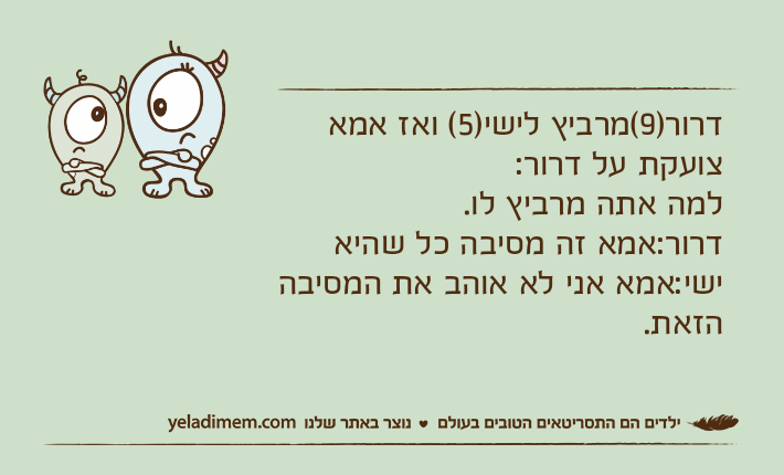 דרור)9(מרביץ לישי)5( ואז אמא צועקת על דרור:למה אתה מרביץ לו.דרור:אמא זה מסיבה כל שהיאישי:אמא אני לא אוהב את המסיבה הזאת.