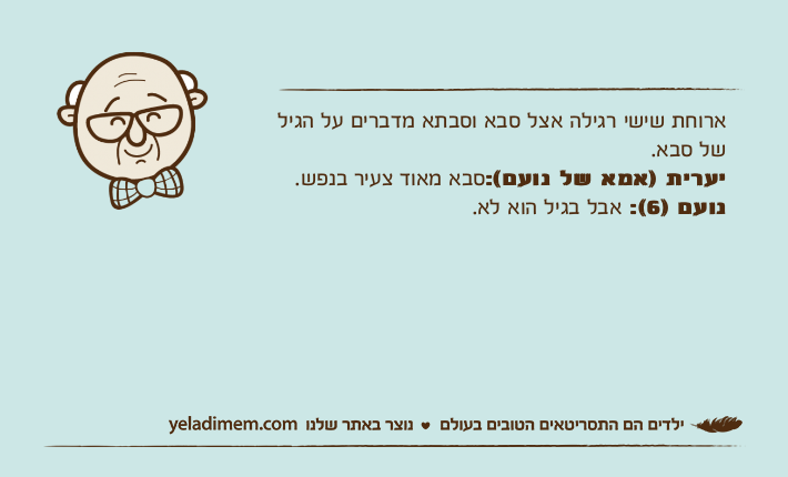 ארוחת שישי רגילה אצל סבא וסבתא מדברים על הגיל של סבא.יערית )אמא של נועם(:סבא מאוד צעיר בנפש. נועם )6(: אבל בגיל הוא לא.