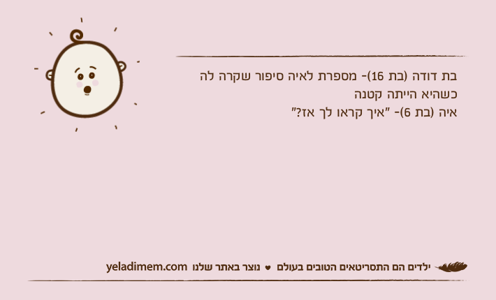 בת דודה )בת 16(- מספרת לאיה סיפור שקרה לה כשהיא הייתה קטנהאיה )בת 6(- "איך קראו לך אז?"