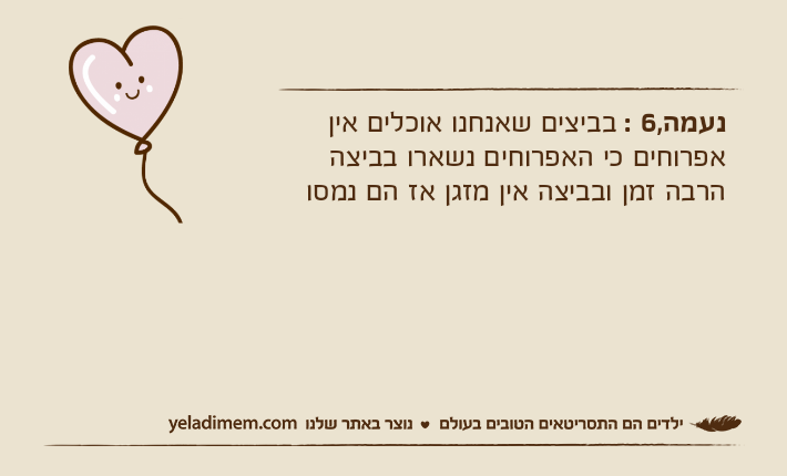 נעמה,6 : בביצים שאנחנו אוכלים אין אפרוחים כי האפרוחים נשארו בביצה הרבה זמן ובביצה אין מזגן אז הם נמסו