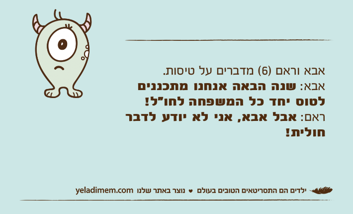 אבא וראם )6( מדברים על טיסות.אבא: שנה הבאה אנחנו מתכננים לטוס יחד כל המשפחה&nbsp;לחו"ל!ראם: אבל אבא, אני לא יודע לדבר חולית!