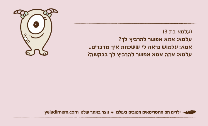 )עלמא בת 3(עלמא: אמא אפשר להרביץ לך?אמא: עלמוש נראה לי ששכחת איך מדברים..עלמא: אהה אמא אפשר להרביץ לך בבקשה?