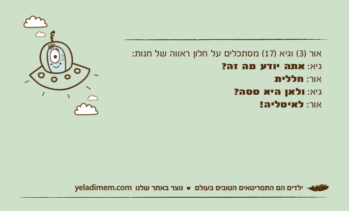 אור )3( וגיא )17( מסתכלים על חלון ראווה של חנות:גיא: אתה יודע מה זה?אור: חלליתגיא: ולאן היא טסה?אור: לאיטליה!