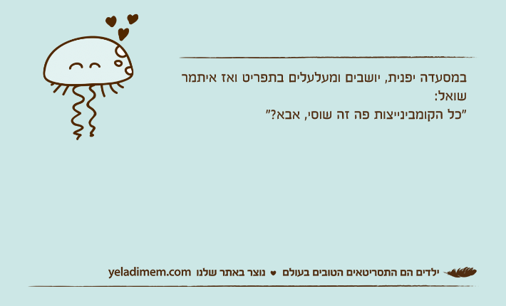 במסעדה יפנית, יושבים ומעלעלים בתפריט ואז איתמר שואל:"כל הקומבינייצות פה זה שוסי, אבא?"
