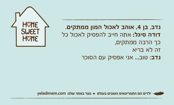נדב, בן 4, אוהב לאכול המון ממתקים.דודה סיגל: אתה חייב להפסיק לאכול כל כך הרבה ממתקים, זה לא בריאנדב: טוב... אני אפסיק עם הסוכר