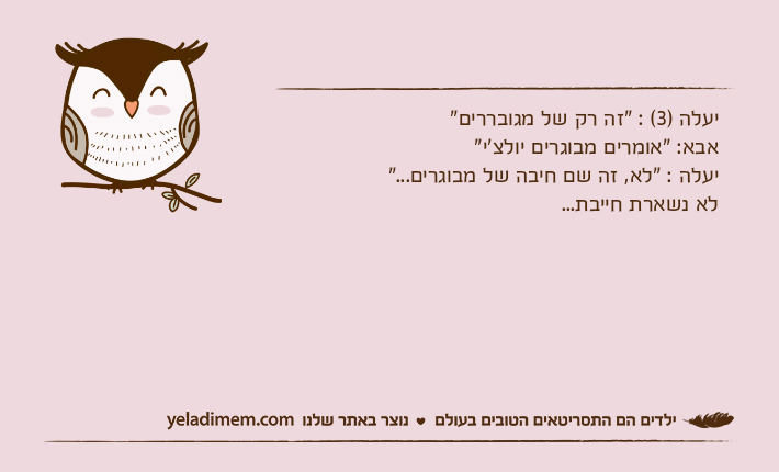 יעלה )3( : "זה רק של מגובררים"אבא: "אומרים מבוגרים יולצ'י"יעלה : "לא, זה שם חיבה של מבוגרים..."לא נשארת חייבת...