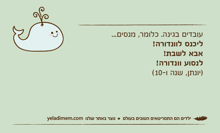 עובדים בגינה. כלומר, מנסים... ליכנס לוונדורה!אבא לשבת! לנסוע וונדורה! )יונתן, שנה ו-10(