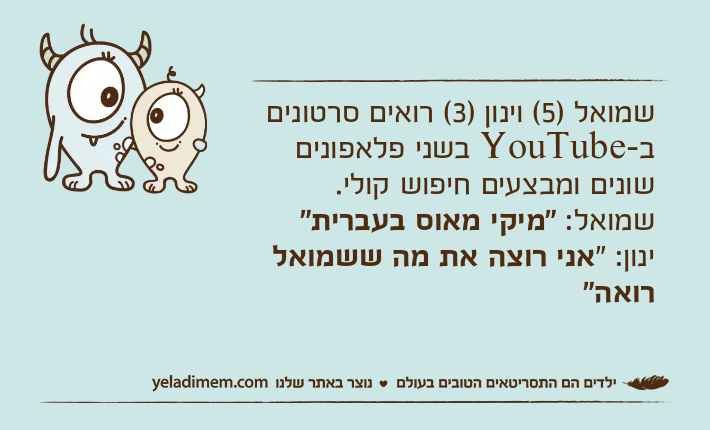 שמואל )5( וינון )3( רואים סרטונים ב-YouTube בשני פלאפונים שונים ומבצעים חיפוש קולי. שמואל: "מיקי מאוס בעברית" ינון: "אני רוצה את מה ששמואל רואה"