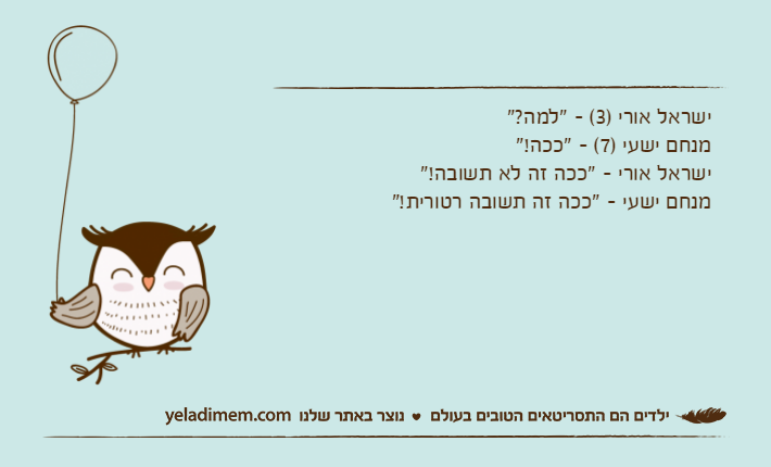 ישראל אורי )3( - "למה?"מנחם ישעי )7( - "ככה!"ישראל אורי - "ככה זה לא תשובה!"מנחם ישעי - "ככה זה תשובה רטורית!"