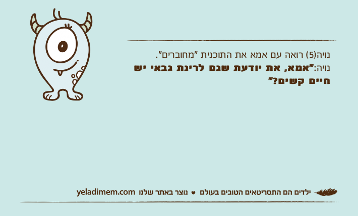 נויה)5( רואה עם אמא את התוכנית "מחוברים".נויה:"אמא, את יודעת שגם לרינת גבאי יש חיים קשים?"