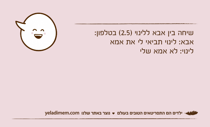 שיחה בין אבא ללינוי )2.5( בטלפון:אבא: לינוי תביאי לי את אמאלינוי: לא אמא שלי