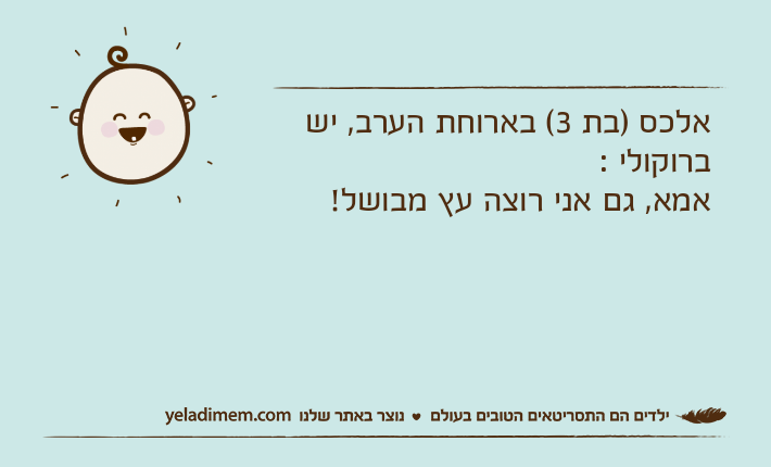 אלכס )בת 3( בארוחת הערב, יש ברוקולי :אמא, גם אני רוצה עץ מבושל!
