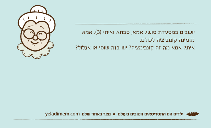 יושבים במסעדת סושי, אמא, סבתא ואיתי )3(. אמא מזמינה קומביציה לכולם.איתי: אמא מה זה קונבימציה? יש בזה שוסי או אגלול?
