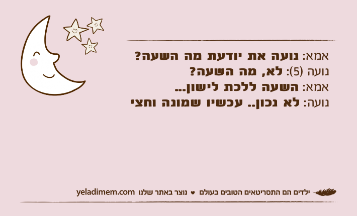 אמא: נועה את יודעת מה השעה?נועה )5(: לא, מה השעה?אמא: השעה ללכת לישון...נועה: לא נכון.. עכשיו שמונה וחצי