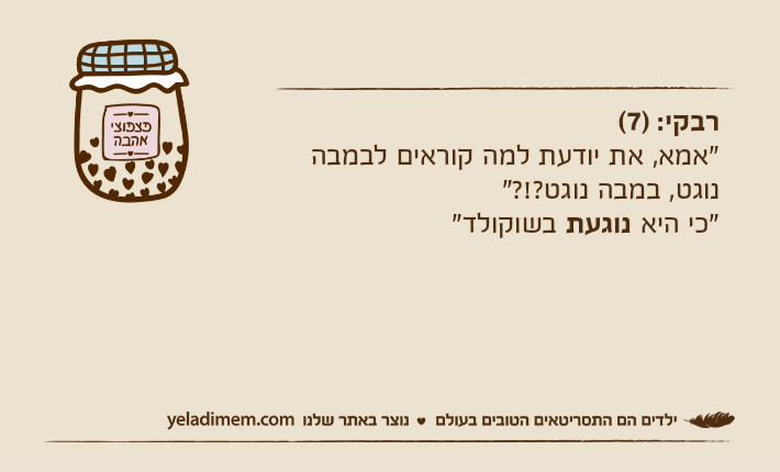 רבקי: )7("אמא, את יודעת למה קוראים לבמבה נוגט, במבה נוגט?!?""כי היא נוגעת בשוקולד"