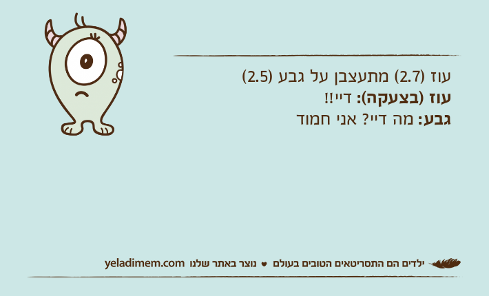 עוז )2.7( מתעצבן על גבע )2.5(עוז )בצעקה(: דיי!!גבע: מה דיי? אני חמוד