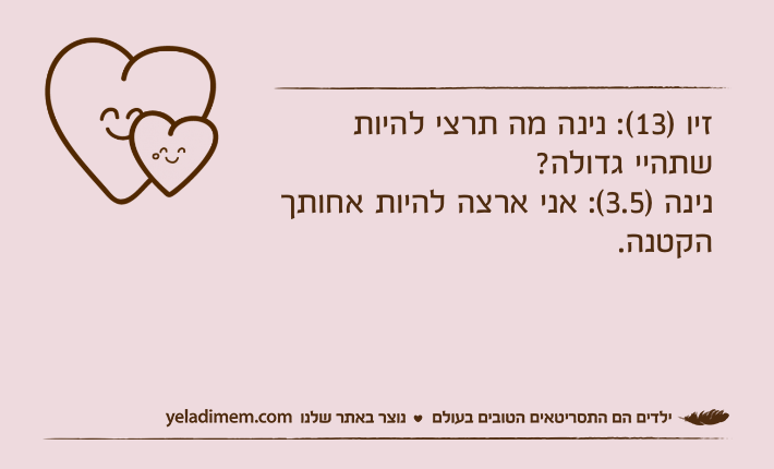 זיו )13(: נינה מה תרצי להיות שתהיי גדולה?נינה )3.5(: אני ארצה להיות אחותך הקטנה.