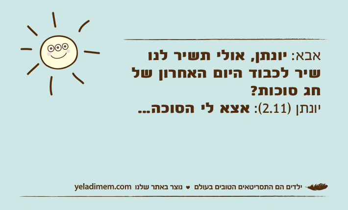 אבא: יונתן, אולי תשיר לנו שיר לכבוד היום האחרון של חג סוכות?יונתן )2.11(: אצא לי הסוכה...