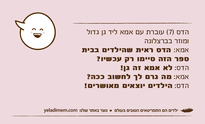 הדס )7( עוברת עם אמא ליד גן גדול ומוזר בברצלונה אמא: הדס ראית שהילדים בבית ספר הזה סיימו רק עכשיו?הדס: לא אמא זה גן!אמא: מה גרם לך לחשוב ככה?הדס: הילדים יוצאים מאושרים!