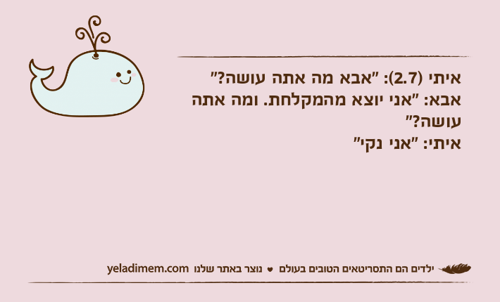 איתי )2.7(: "אבא מה אתה עושה?"אבא: "אני יוצא מהמקלחת. ומה אתה עושה?"איתי: "אני נקי"
