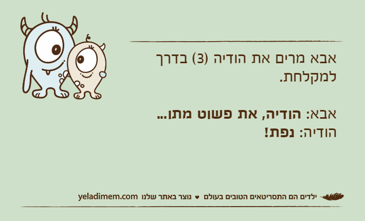 אבא מרים את הודיה )3( בדרך למקלחת.אבא: הודיה, את פשוט מתו...הודיה: נפת!