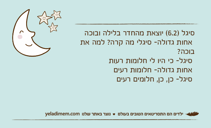 סיגל )6.2( יוצאת מהחדר בלילה ובוכה אחות גדולה- סיגלי מה קרה? למה את בוכה?  סיגל- כי היו לי חלומות רעות אחות גדולה- חלומות רעים סיגל- כן, כן, חלומים רעים&nbsp;
