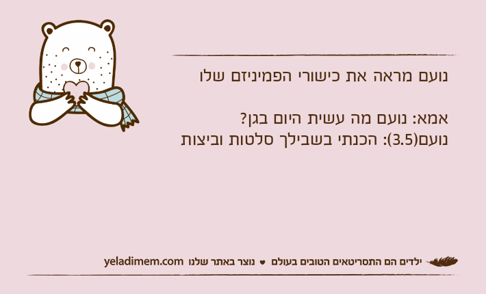 נועם מראה את כישורי הפמיניזם שלואמא: נועם מה עשית היום בגן?נועם)3.5(: הכנתי בשבילך סלטות וביצות