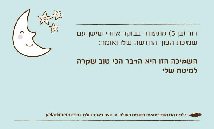 דור )בן 6( מתעורר בבוקר אחרי שישן עם שמיכת הפוך החדשה שלו ואומר: השמיכה הזו היא הדבר הכי טוב שקרה למיטה שלי