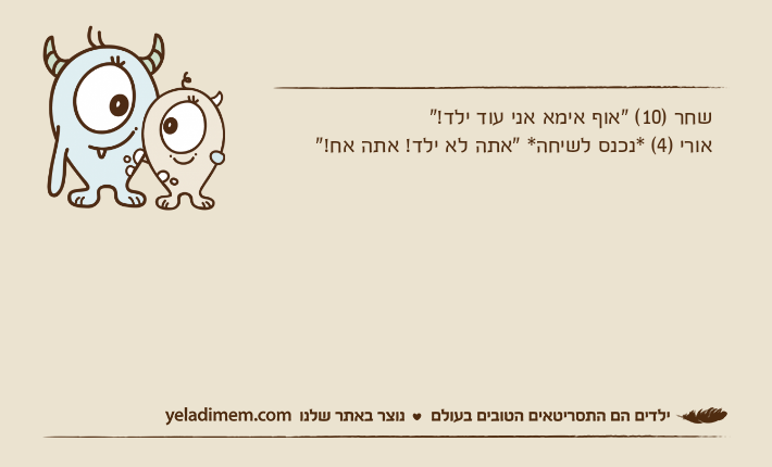 שחר )10( "אוף אימא אני עוד ילד!"אורי )4( *נכנס לשיחה* "אתה לא ילד! אתה אח!"