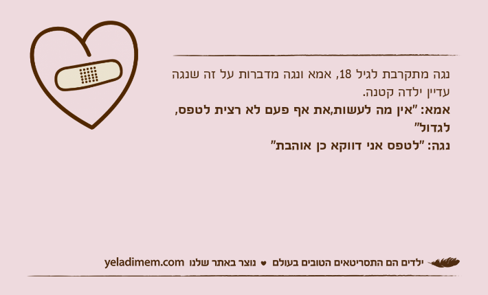 נגה מתקרבת לגיל 18, אמא ונגה מדברות על זה שנגה עדיין ילדה קטנה.אמא: "אין מה לעשות,את אף פעם לא רצית לטפס, לגדול"נגה: "לטפס אני דווקא כן אוהבת"