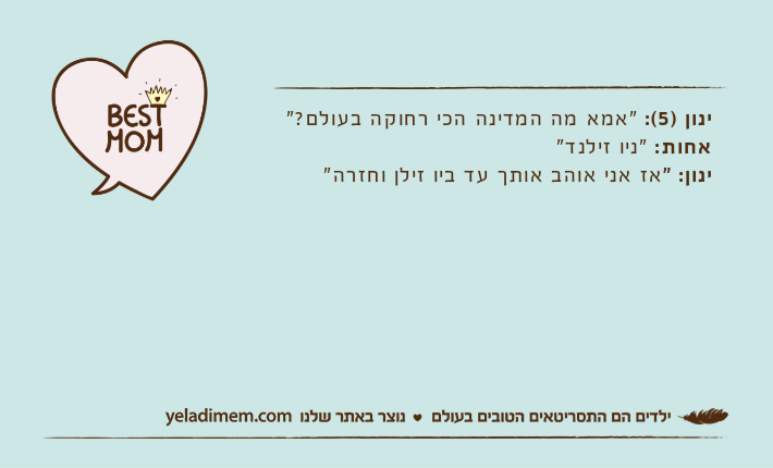 ינון )5(: "אמא מה המדינה הכי רחוקה בעולם?"אחות: "ניו זילנד"ינון: "אז אני אוהב אותך עד ביו זילן וחזרה"