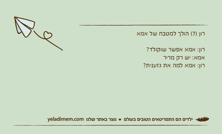 רון )7( הולך למטבח של אמארון: אמא אפשר שוקולד?אמא: יש רק מריררון: אמא למה את גזענית?