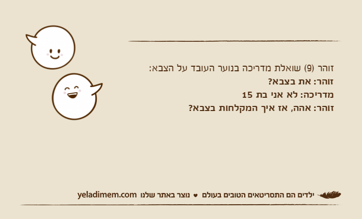 זוהר )9( שואלת מדריכה בנוער העובד על הצבא:זוהר: את בצבא?מדריכה: לא אני בת 15זוהר: אהה, אז איך המקלחות בצבא?