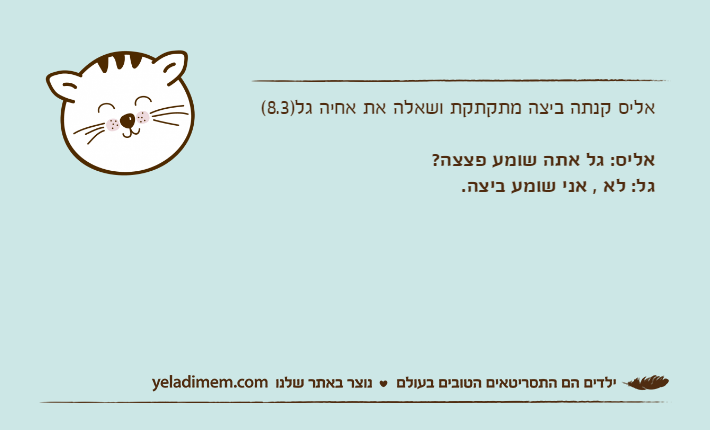 אליס קנתה ביצה מתקתקת ושאלה את אחיה גל)8.3(אליס: גל אתה שומע פצצה?גל: לא , אני שומע ביצה.