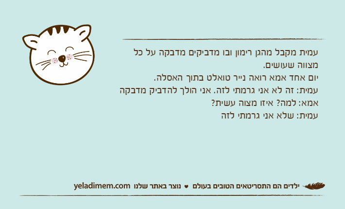 עמית מקבל מהגן רימון ובו מדביקים מדבקה על כל מצווה שעושים.יום אחד אמא רואה נייר טואלט בתוך האסלה. עמית: זה לא אני גרמתי לזה. אני הולך להדביק מדבקהאמא: למה? איזו מצוה עשית?עמית: שלא אני גרמתי לזה