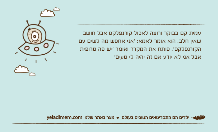 עמית קם בבוקר ורוצה לאכול קורנפלקס אבל חושב שאין חלב. הוא אומר לאמא: 'אני אחפש מה לשים עם הקורנפלקס'. פותח את המקרר ואומר 'יש פה טרופית אבל אני לא יודע אם זה יהיה לי טעים'