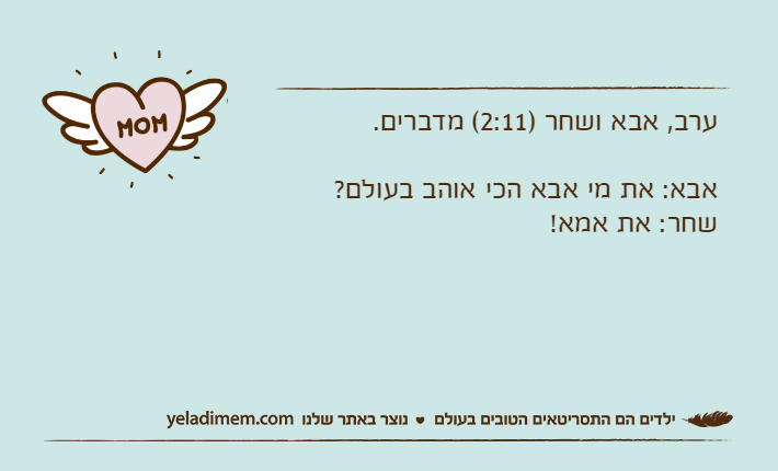 ערב, אבא ושחר )2:11( מדברים.אבא: את מי אבא הכי אוהב בעולם?שחר: את אמא!