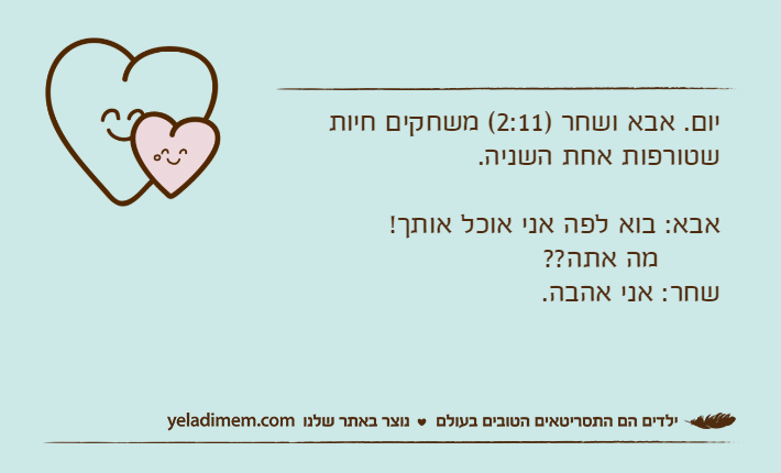 יום. אבא ושחר )2:11( משחקים חיות שטורפות אחת השניה.אבא: בוא לפה אני אוכל אותך!        מה אתה??שחר: אני אהבה.