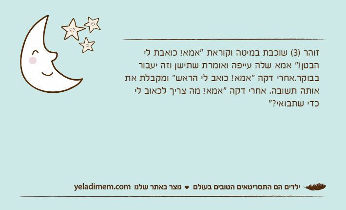 זוהר )3( שוכבת במיטה וקוראת "אמא! כואבת לי הבטן!" אמא שלה עייפה ואומרת שתישן וזה יעבור בבוקר.אחרי דקה "אמא! כואב לי הראש" ומקבלת את אותה תשובה. אחרי דקה "אמא! מה צריך לכאוב לי כדי שתבואי?"