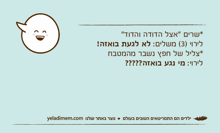 *שרים "אצל הדודה והדוד"לירוי )3( משלים: לא לגעת בואזה!*צליל של חפץ נשבר מהמטבחלירוי: מי נגע בואזה?????