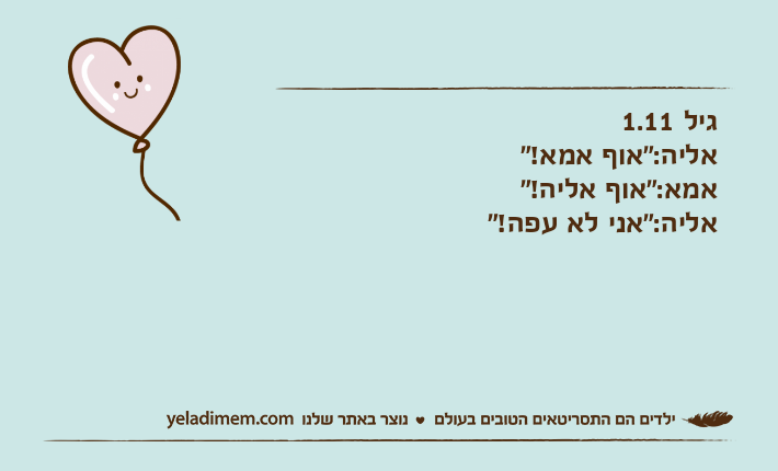 גיל 1.11אליה:"אוף אמא!"אמא:"אוף אליה!"אליה:"אני לא עפה!"